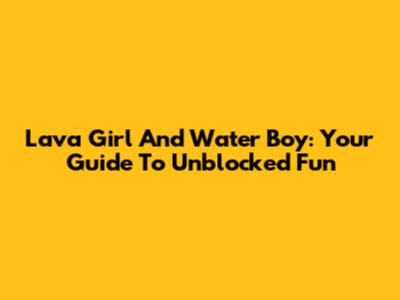 Lava Girl And Water Boy: Your Guide To Unblocked Fun