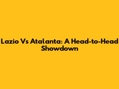 Lazio Vs Atalanta: A Head-to-Head Showdown