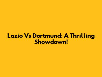 Lazio Vs Dortmund: A Thrilling Showdown!
