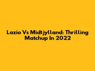 Lazio Vs Midtjylland: Thrilling Matchup In 2022