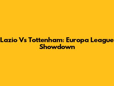 Lazio Vs Tottenham: Europa League Showdown