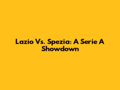 Lazio Vs. Spezia: A Serie A Showdown