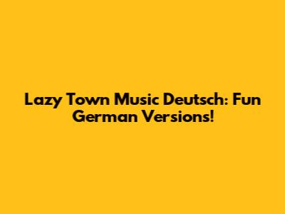 Lazy Town Music Deutsch: Fun German Versions!