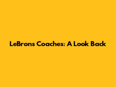 LeBron's Coaches: A Look Back