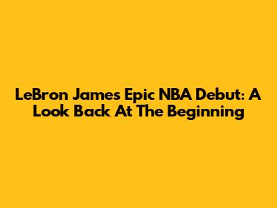 LeBron James' Epic NBA Debut: A Look Back At The Beginning
