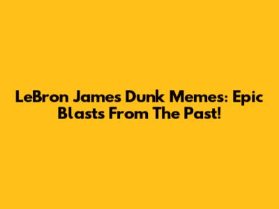 LeBron James Dunk Memes: Epic Blasts From The Past!
