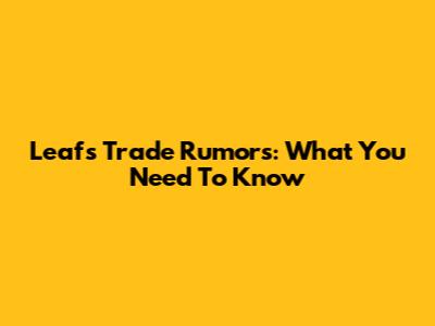 Leafs Trade Rumors: What You Need To Know