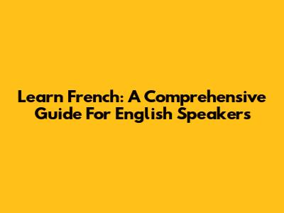 Learn French: A Comprehensive Guide For English Speakers