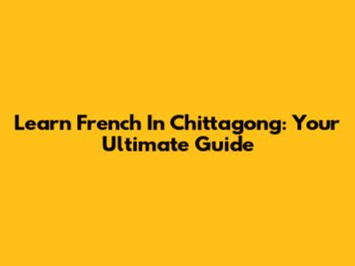 Learn French In Chittagong: Your Ultimate Guide
