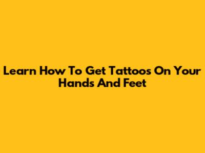 Learn How To Get Tattoos On Your Hands And Feet