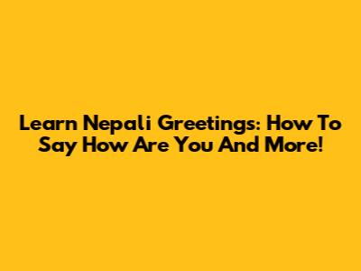 Learn Nepali Greetings: How To Say "How Are You" And More!