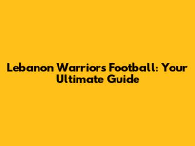 Lebanon Warriors Football: Your Ultimate Guide