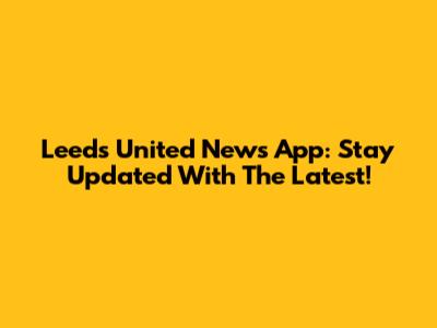 Leeds United News App: Stay Updated With The Latest!