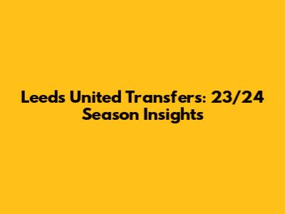 Leeds United Transfers: 23/24 Season Insights