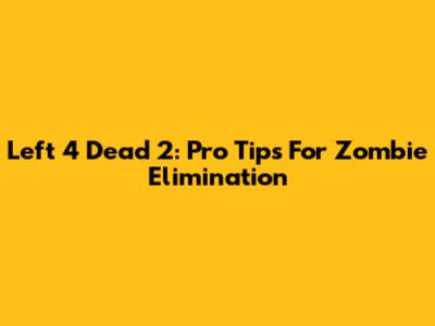Left 4 Dead 2: Pro Tips For Zombie Elimination