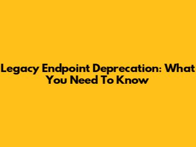 Legacy Endpoint Deprecation: What You Need To Know