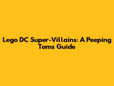 Lego DC Super-Villains: A Peeping Tom's Guide