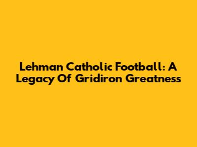 Lehman Catholic Football: A Legacy Of Gridiron Greatness