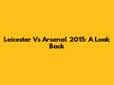 Leicester Vs Arsenal 2015: A Look Back