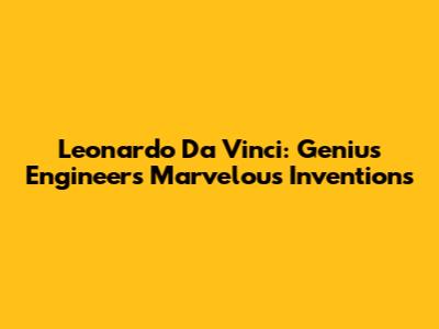 Leonardo Da Vinci: Genius Engineer's Marvelous Inventions
