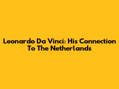 Leonardo Da Vinci: His Connection To The Netherlands