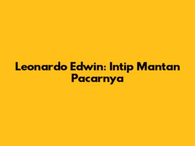 Leonardo Edwin: Intip Mantan Pacarnya