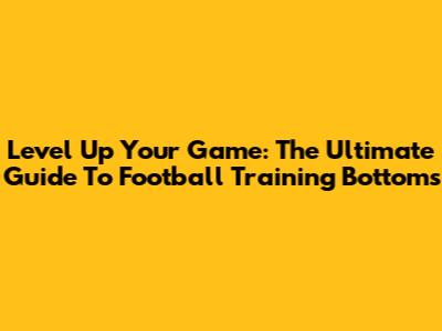 Level Up Your Game: The Ultimate Guide To Football Training Bottoms