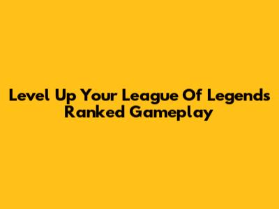 Level Up Your League Of Legends Ranked Gameplay