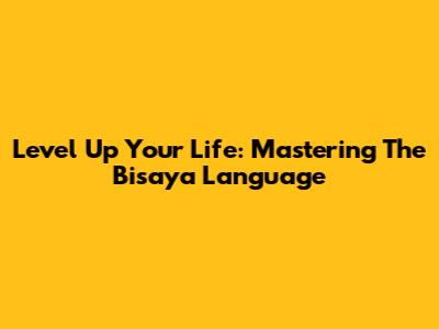 Level Up Your Life: Mastering The Bisaya Language
