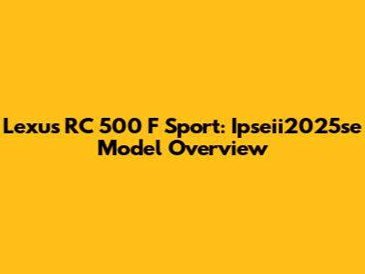 Lexus RC 500 F Sport: Ipseii2025se Model Overview