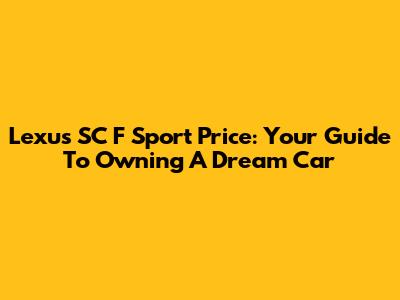 Lexus SC F Sport Price: Your Guide To Owning A Dream Car