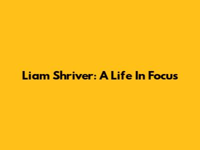 Liam Shriver: A Life In Focus