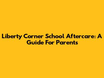 Liberty Corner School Aftercare: A Guide For Parents