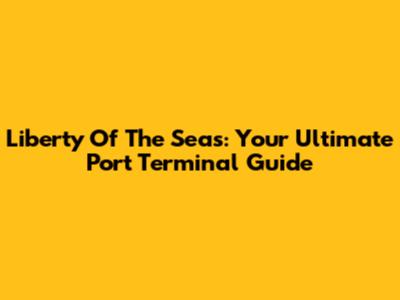 Liberty Of The Seas: Your Ultimate Port Terminal Guide