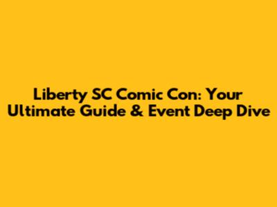 Liberty SC Comic Con: Your Ultimate Guide & Event Deep Dive