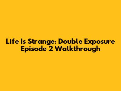 Life Is Strange: Double Exposure Episode 2 Walkthrough