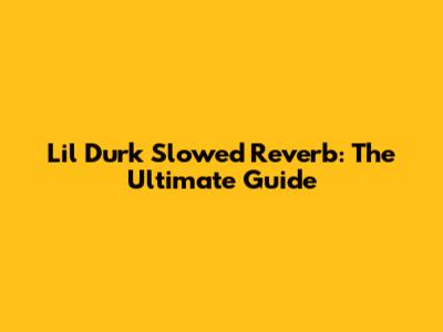 Lil Durk Slowed Reverb: The Ultimate Guide
