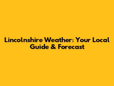 Lincolnshire Weather: Your Local Guide & Forecast
