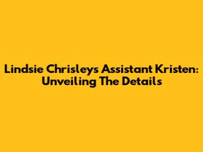 Lindsie Chrisley's Assistant Kristen: Unveiling The Details