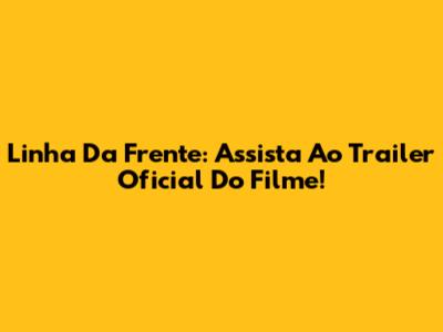 Linha Da Frente: Assista Ao Trailer Oficial Do Filme!