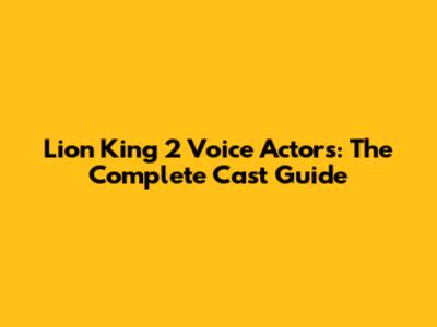 Lion King 2 Voice Actors: The Complete Cast Guide