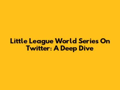 Little League World Series On Twitter: A Deep Dive