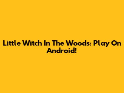 Little Witch In The Woods: Play On Android!