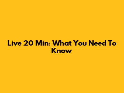 Live 20 Min: What You Need To Know