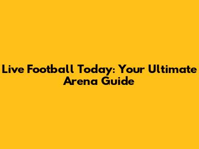 Live Football Today: Your Ultimate Arena Guide