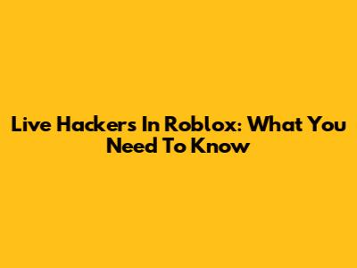 Live Hackers In Roblox: What You Need To Know