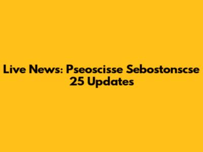 Live News: Pseoscisse Sebostonscse 25 Updates