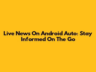 Live News On Android Auto: Stay Informed On The Go