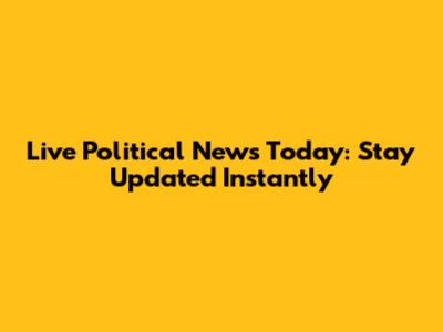 Live Political News Today: Stay Updated Instantly