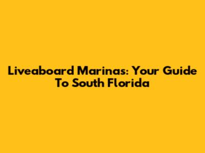 Liveaboard Marinas: Your Guide To South Florida